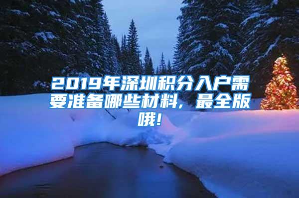 2019年深圳积分入户需要准备哪些材料, 最全版哦!