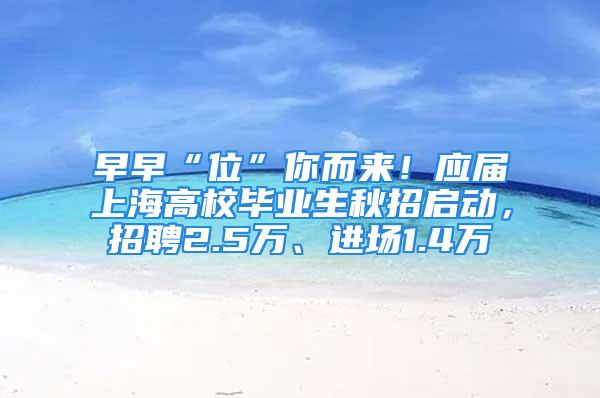 早早“位”你而来！应届上海高校毕业生秋招启动，招聘2.5万、进场1.4万