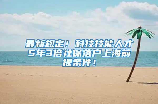 最新规定！科技技能人才5年3倍社保落户上海前提条件！