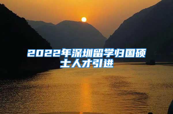 2022年深圳留学归国硕士人才引进