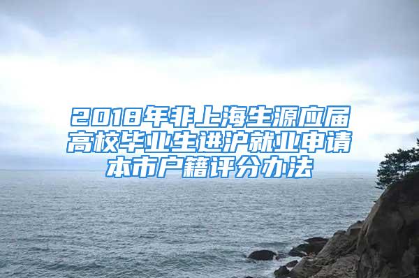 2018年非上海生源应届高校毕业生进沪就业申请本市户籍评分办法