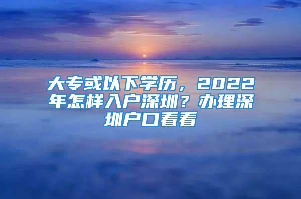 大专或以下学历，2022年怎样入户深圳？办理深圳户口看看