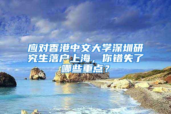 应对香港中文大学深圳研究生落户上海，你错失了哪些重点？