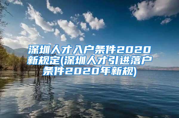 深圳人才入户条件2020新规定(深圳人才引进落户条件2020年新规)