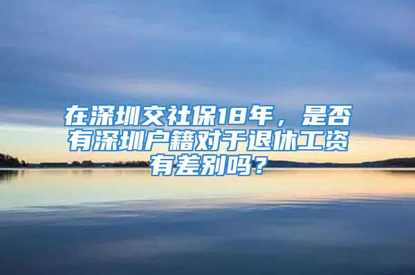 在深圳交社保18年，是否有深圳户籍对于退休工资有差别吗？