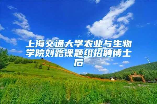 上海交通大学农业与生物学院刘路课题组招聘博士后