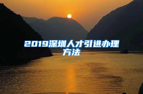 2019深圳人才引进办理方法