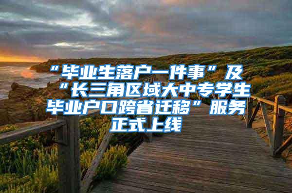 “毕业生落户一件事”及“长三角区域大中专学生毕业户口跨省迁移”服务正式上线