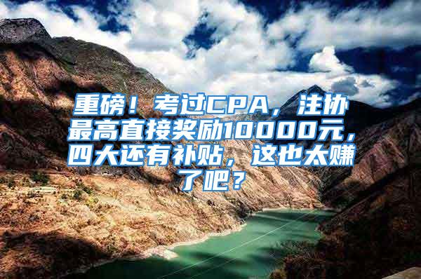 重磅！考过CPA，注协最高直接奖励10000元，四大还有补贴，这也太赚了吧？