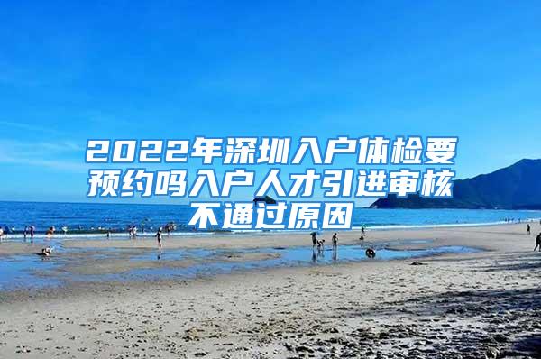 2022年深圳入户体检要预约吗入户人才引进审核不通过原因