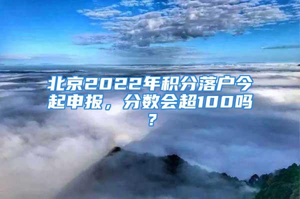 北京2022年积分落户今起申报，分数会超100吗？