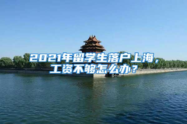 2021年留学生落户上海，工资不够怎么办？