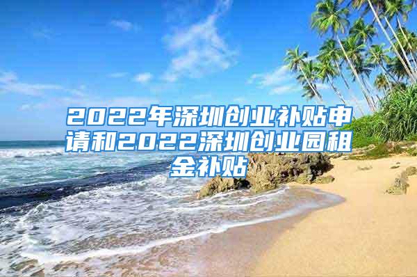 2022年深圳创业补贴申请和2022深圳创业园租金补贴