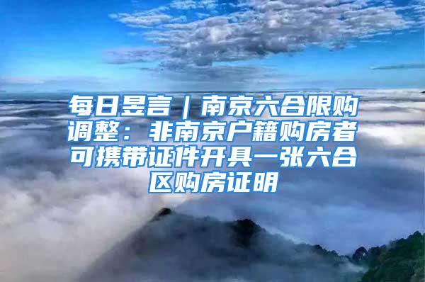 每日昱言｜南京六合限购调整：非南京户籍购房者可携带证件开具一张六合区购房证明