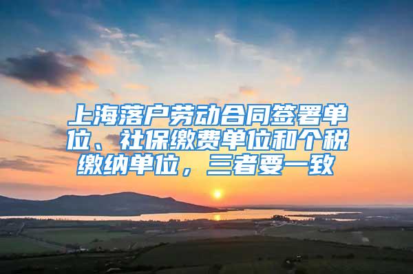 上海落户劳动合同签署单位、社保缴费单位和个税缴纳单位，三者要一致