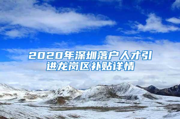 2020年深圳落户人才引进龙岗区补贴详情