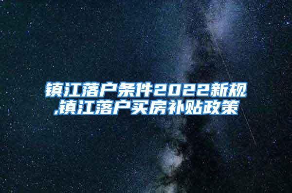 镇江落户条件2022新规,镇江落户买房补贴政策