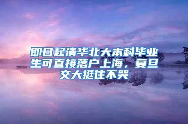 即日起清华北大本科毕业生可直接落户上海，复旦交大挺住不哭