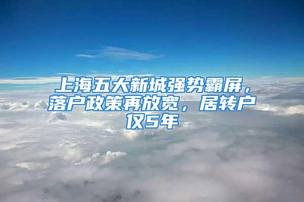 上海五大新城强势霸屏，落户政策再放宽，居转户仅5年