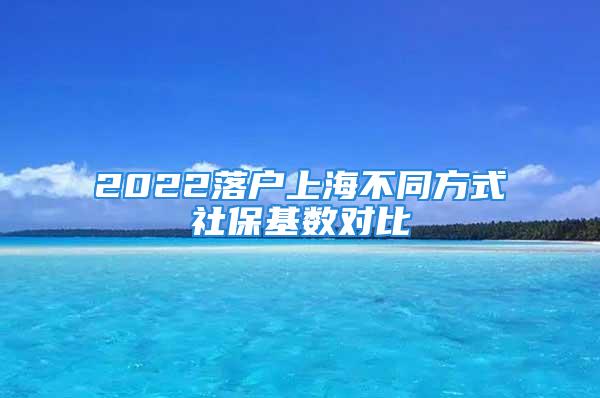 2022落户上海不同方式社保基数对比