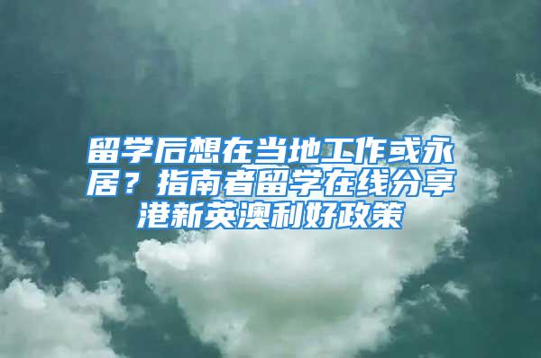 留学后想在当地工作或永居？指南者留学在线分享港新英澳利好政策