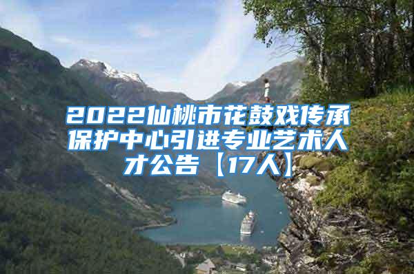 2022仙桃市花鼓戏传承保护中心引进专业艺术人才公告【17人】