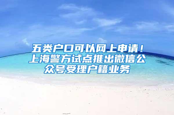 五类户口可以网上申请！上海警方试点推出微信公众号受理户籍业务