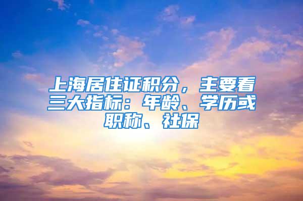 上海居住证积分，主要看三大指标：年龄、学历或职称、社保