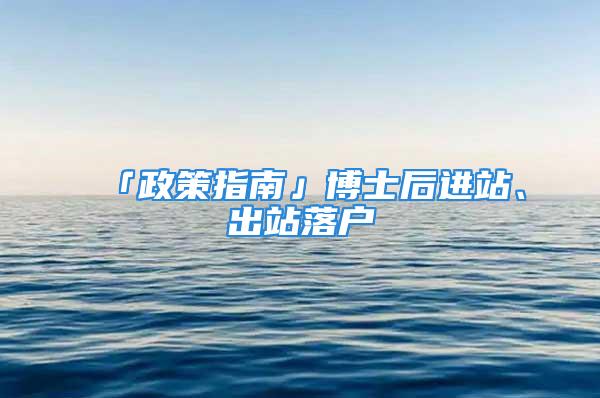 「政策指南」博士后进站、出站落户