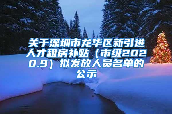 关于深圳市龙华区新引进人才租房补贴（市级2020.9）拟发放人员名单的公示