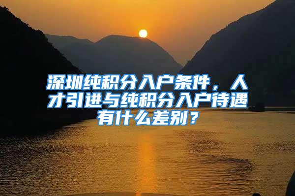 深圳纯积分入户条件，人才引进与纯积分入户待遇有什么差别？