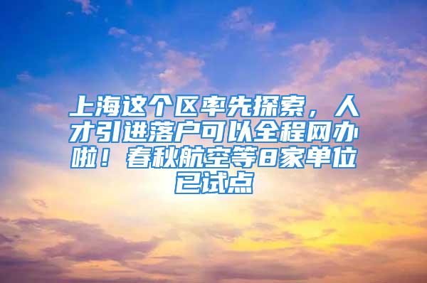 上海这个区率先探索，人才引进落户可以全程网办啦！春秋航空等8家单位已试点