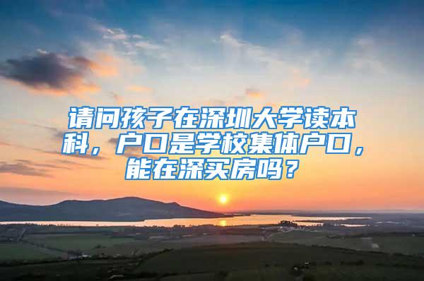 请问孩子在深圳大学读本科，户口是学校集体户口，能在深买房吗？