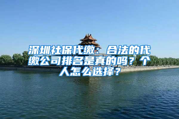 深圳社保代缴：合法的代缴公司排名是真的吗？个人怎么选择？