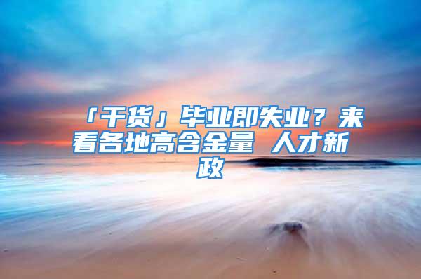 「干货」毕业即失业？来看各地高含金量 人才新政