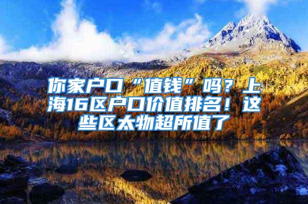 你家户口“值钱”吗？上海16区户口价值排名！这些区太物超所值了