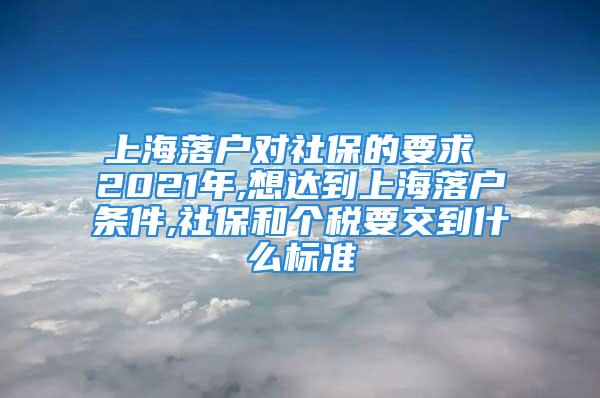 上海落户对社保的要求 2021年,想达到上海落户条件,社保和个税要交到什么标准