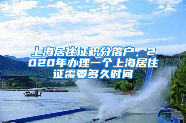 上海居住证积分落户，2020年办理一个上海居住证需要多久时间