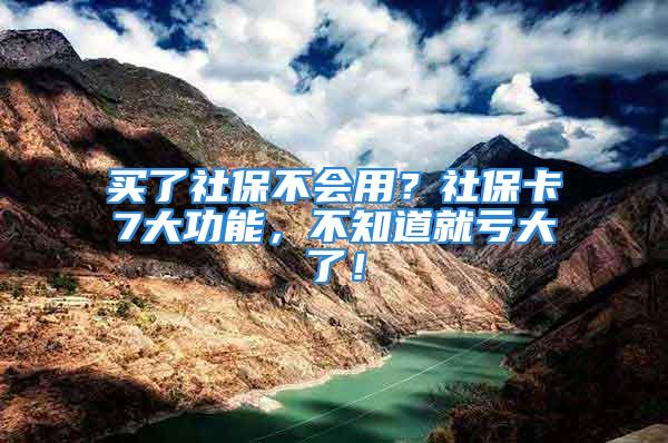 买了社保不会用？社保卡7大功能，不知道就亏大了！