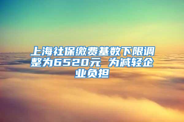 上海社保缴费基数下限调整为6520元 为减轻企业负担