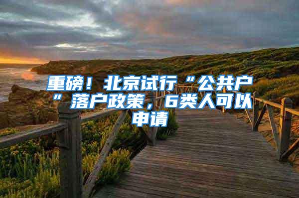 重磅！北京试行“公共户”落户政策，6类人可以申请