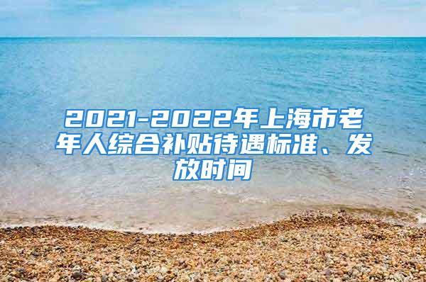 2021-2022年上海市老年人综合补贴待遇标准、发放时间