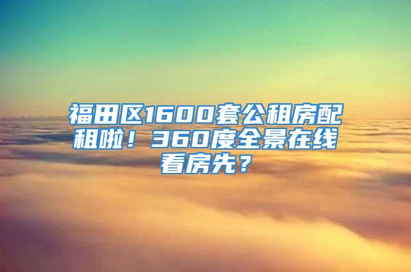 福田区1600套公租房配租啦！360度全景在线看房先？