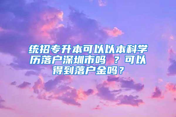 统招专升本可以以本科学历落户深圳市吗 ？可以得到落户金吗？