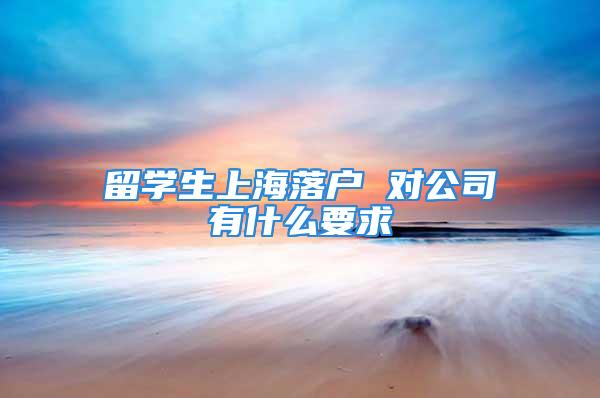 留学生上海落户 对公司有什么要求