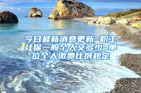 今日最新消息更新 职工社保一般个人交多少 单位个人缴费比例规定