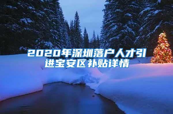 2020年深圳落户人才引进宝安区补贴详情