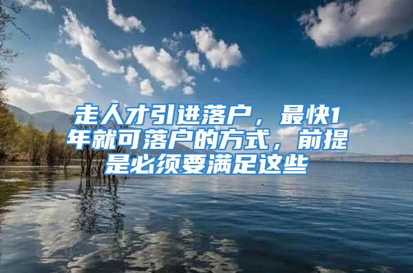 走人才引进落户，最快1年就可落户的方式，前提是必须要满足这些