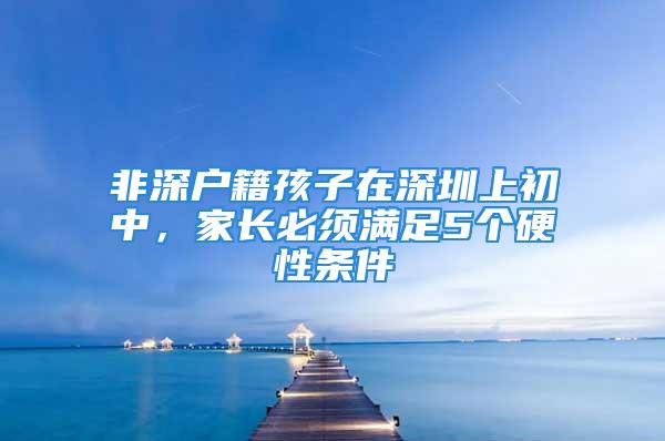 非深户籍孩子在深圳上初中，家长必须满足5个硬性条件