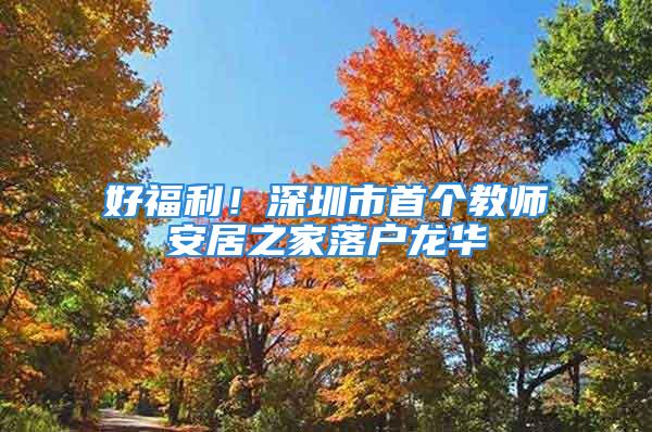 好福利！深圳市首个教师安居之家落户龙华